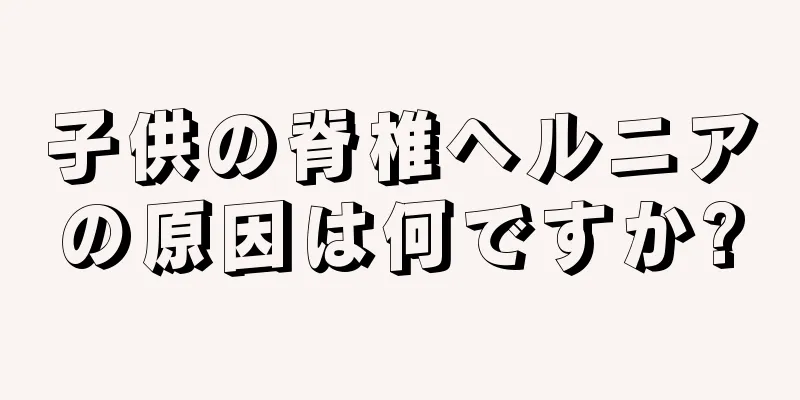 子供の脊椎ヘルニアの原因は何ですか?