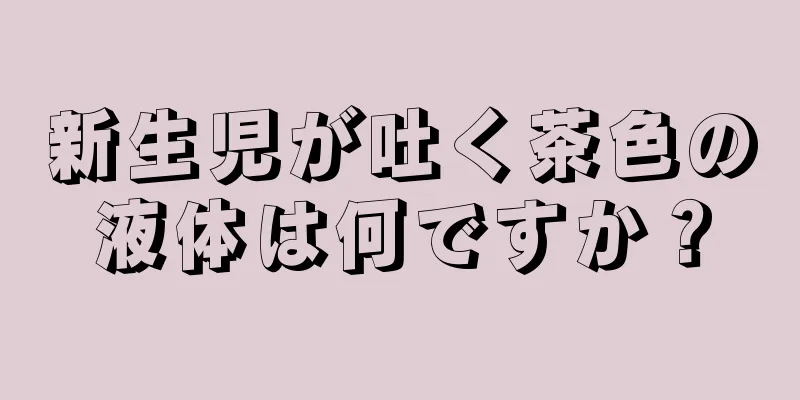 新生児が吐く茶色の液体は何ですか？