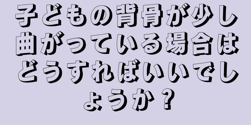 子どもの背骨が少し曲がっている場合はどうすればいいでしょうか？