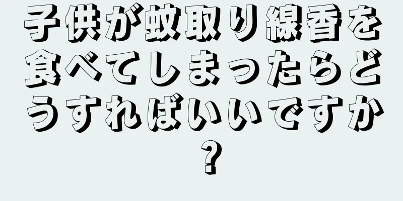 子供が蚊取り線香を食べてしまったらどうすればいいですか？