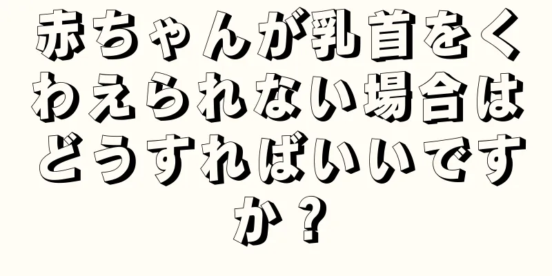 赤ちゃんが乳首をくわえられない場合はどうすればいいですか？