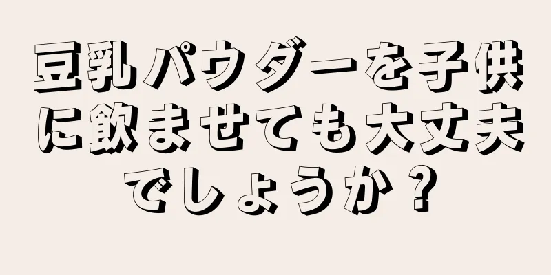 豆乳パウダーを子供に飲ませても大丈夫でしょうか？