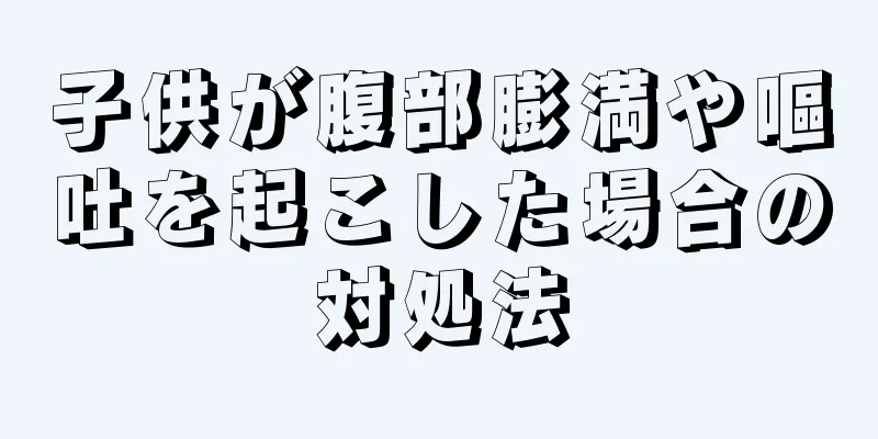 子供が腹部膨満や嘔吐を起こした場合の対処法