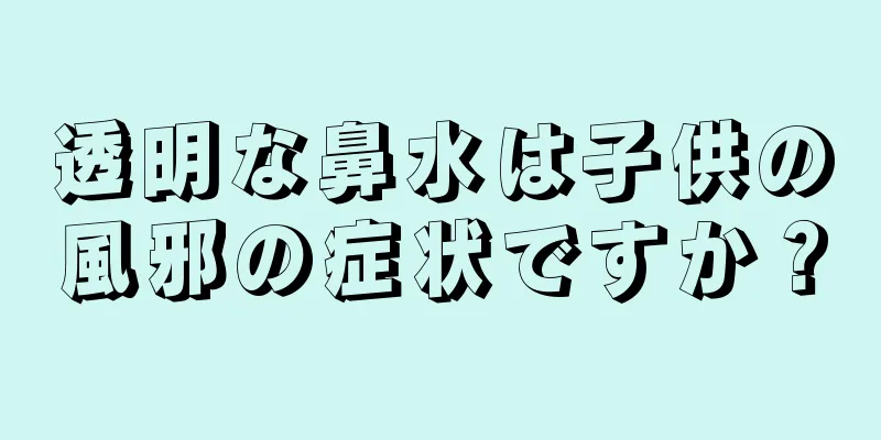透明な鼻水は子供の風邪の症状ですか？