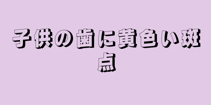 子供の歯に黄色い斑点