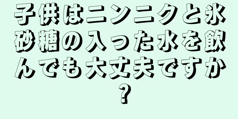 子供はニンニクと氷砂糖の入った水を飲んでも大丈夫ですか？