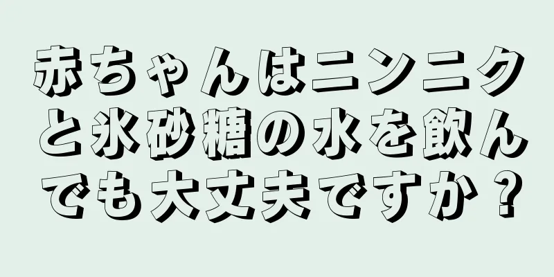 赤ちゃんはニンニクと氷砂糖の水を飲んでも大丈夫ですか？