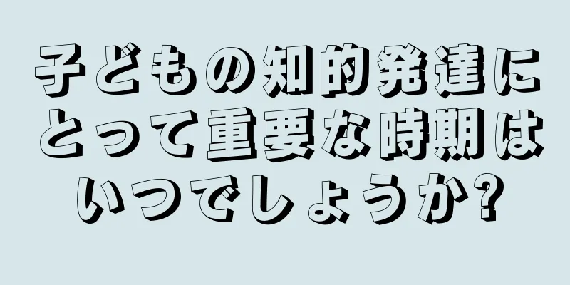 子どもの知的発達にとって重要な時期はいつでしょうか?