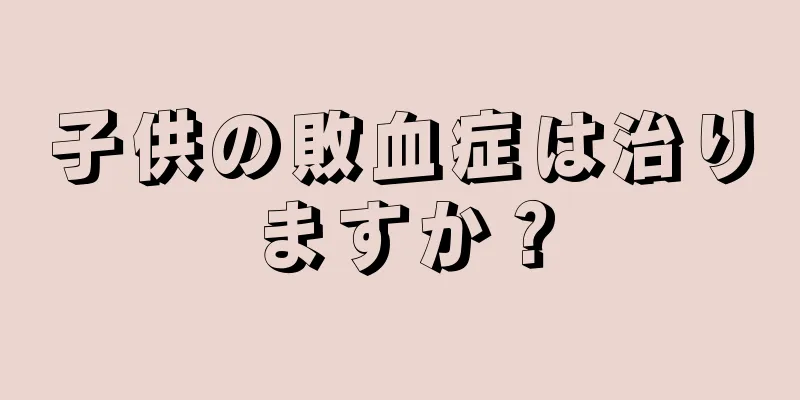 子供の敗血症は治りますか？