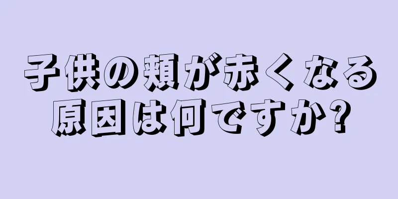 子供の頬が赤くなる原因は何ですか?