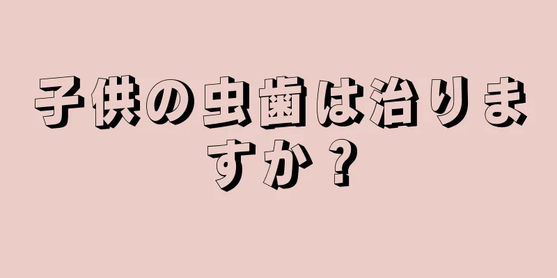 子供の虫歯は治りますか？