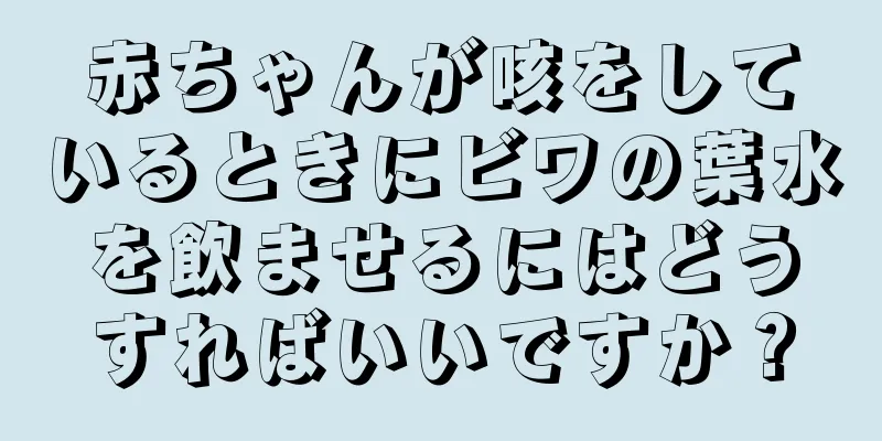 赤ちゃんが咳をしているときにビワの葉水を飲ませるにはどうすればいいですか？