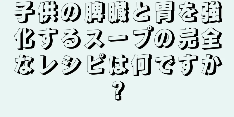 子供の脾臓と胃を強化するスープの完全なレシピは何ですか?