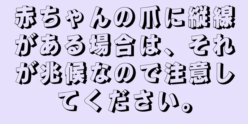 赤ちゃんの爪に縦線がある場合は、それが兆候なので注意してください。