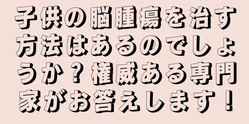 子供の脳腫瘍を治す方法はあるのでしょうか？権威ある専門家がお答えします！