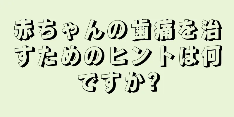 赤ちゃんの歯痛を治すためのヒントは何ですか?