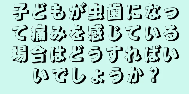 子どもが虫歯になって痛みを感じている場合はどうすればいいでしょうか？