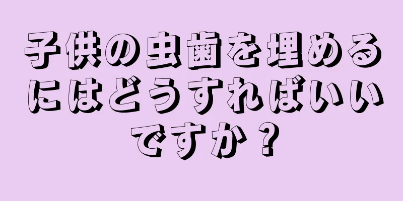 子供の虫歯を埋めるにはどうすればいいですか？