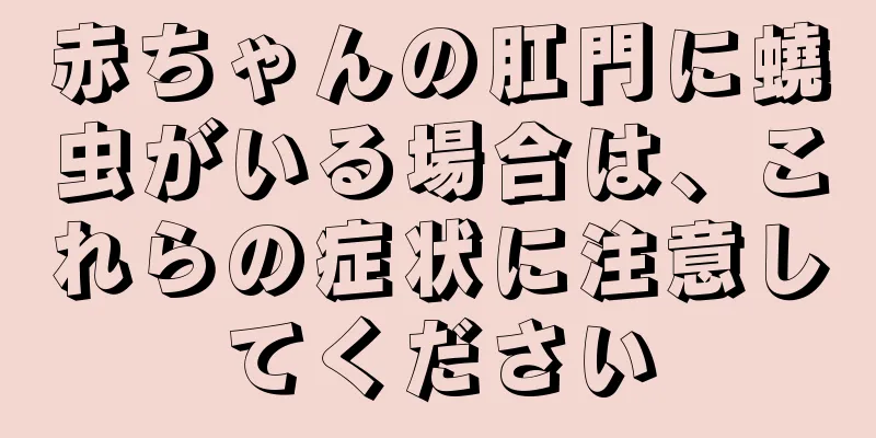 赤ちゃんの肛門に蟯虫がいる場合は、これらの症状に注意してください