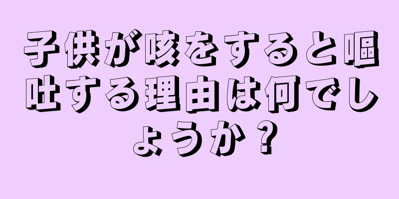 子供が咳をすると嘔吐する理由は何でしょうか？
