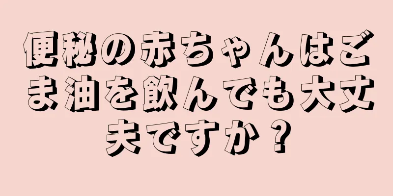 便秘の赤ちゃんはごま油を飲んでも大丈夫ですか？