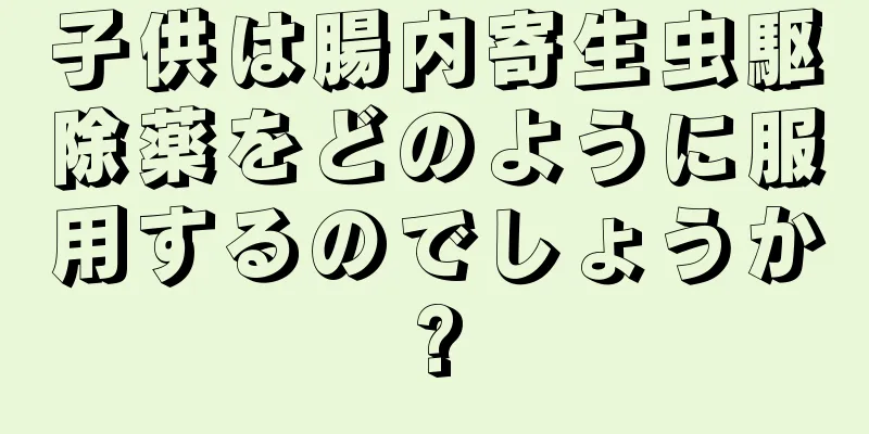 子供は腸内寄生虫駆除薬をどのように服用するのでしょうか?