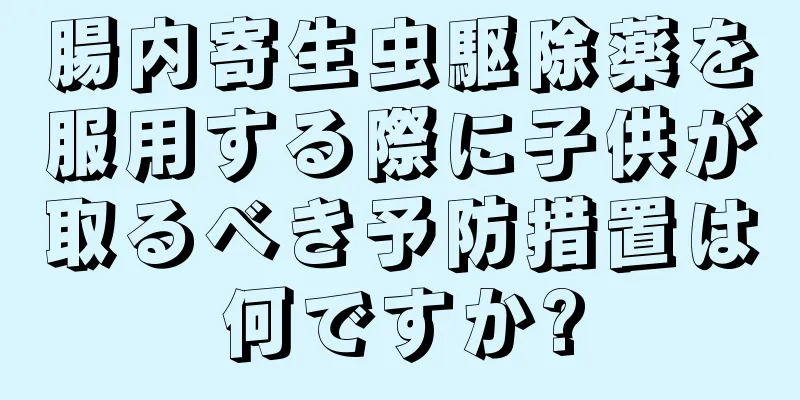 腸内寄生虫駆除薬を服用する際に子供が取るべき予防措置は何ですか?