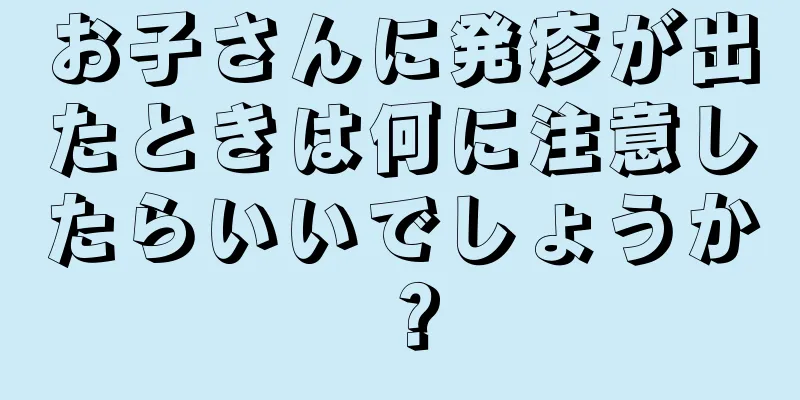 お子さんに発疹が出たときは何に注意したらいいでしょうか？