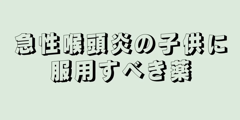 急性喉頭炎の子供に服用すべき薬