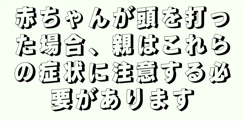 赤ちゃんが頭を打った場合、親はこれらの症状に注意する必要があります