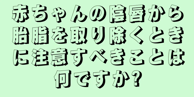 赤ちゃんの陰唇から胎脂を取り除くときに注意すべきことは何ですか?