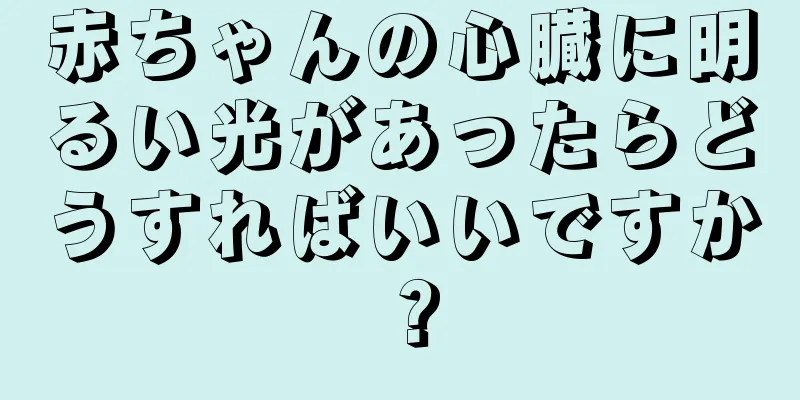 赤ちゃんの心臓に明るい光があったらどうすればいいですか？