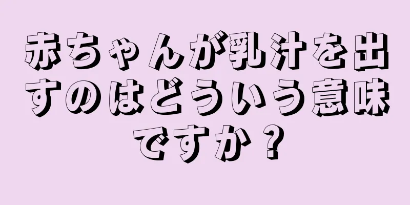 赤ちゃんが乳汁を出すのはどういう意味ですか？