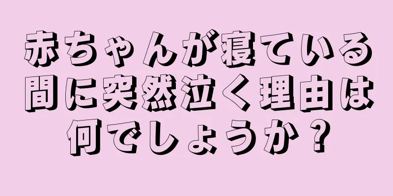 赤ちゃんが寝ている間に突然泣く理由は何でしょうか？