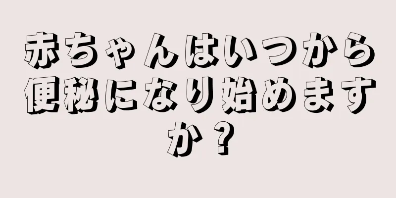 赤ちゃんはいつから便秘になり始めますか？