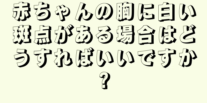 赤ちゃんの胸に白い斑点がある場合はどうすればいいですか?