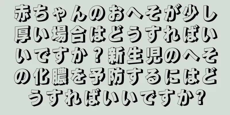 赤ちゃんのおへそが少し厚い場合はどうすればいいですか？新生児のへその化膿を予防するにはどうすればいいですか?