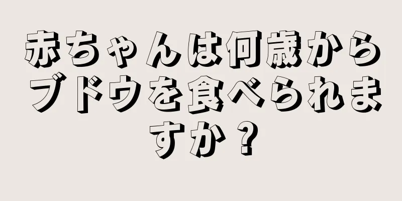 赤ちゃんは何歳からブドウを食べられますか？