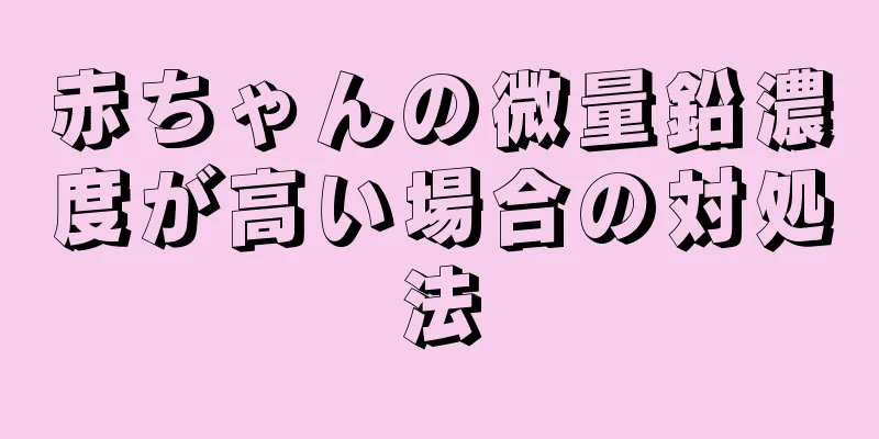 赤ちゃんの微量鉛濃度が高い場合の対処法