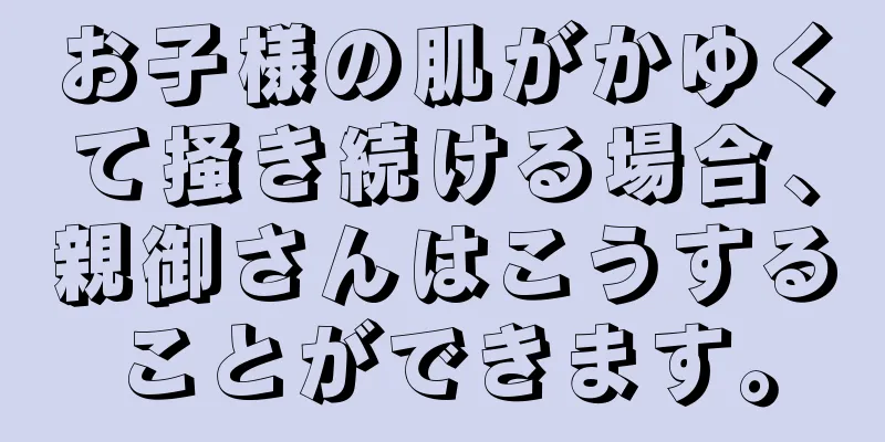 お子様の肌がかゆくて掻き続ける場合、親御さんはこうすることができます。