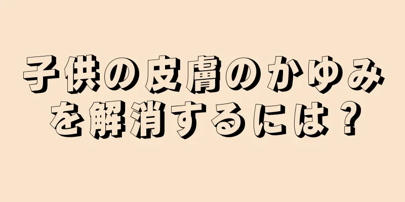 子供の皮膚のかゆみを解消するには？