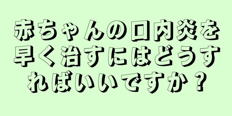 赤ちゃんの口内炎を早く治すにはどうすればいいですか？