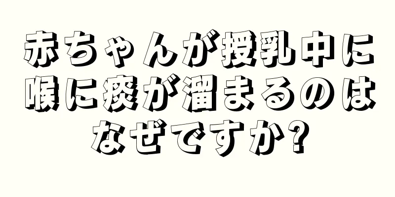 赤ちゃんが授乳中に喉に痰が溜まるのはなぜですか?