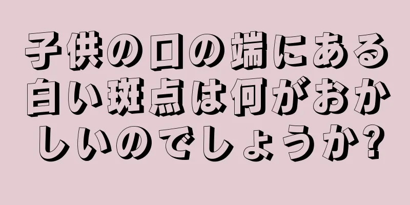 子供の口の端にある白い斑点は何がおかしいのでしょうか?