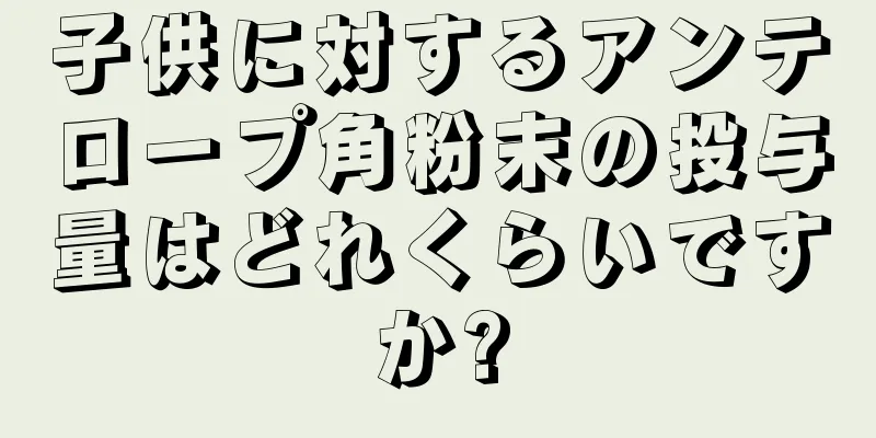 子供に対するアンテロープ角粉末の投与量はどれくらいですか?