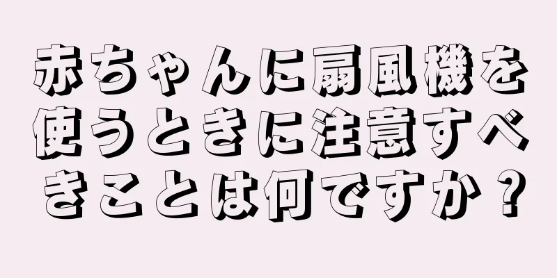 赤ちゃんに扇風機を使うときに注意すべきことは何ですか？