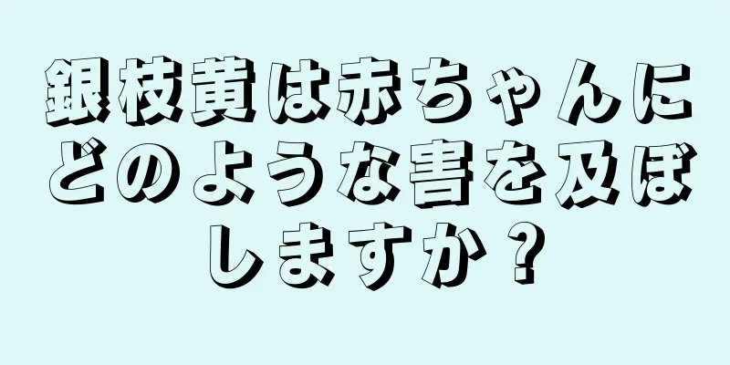 銀枝黄は赤ちゃんにどのような害を及ぼしますか？