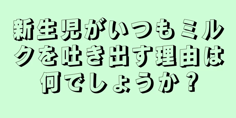 新生児がいつもミルクを吐き出す理由は何でしょうか？