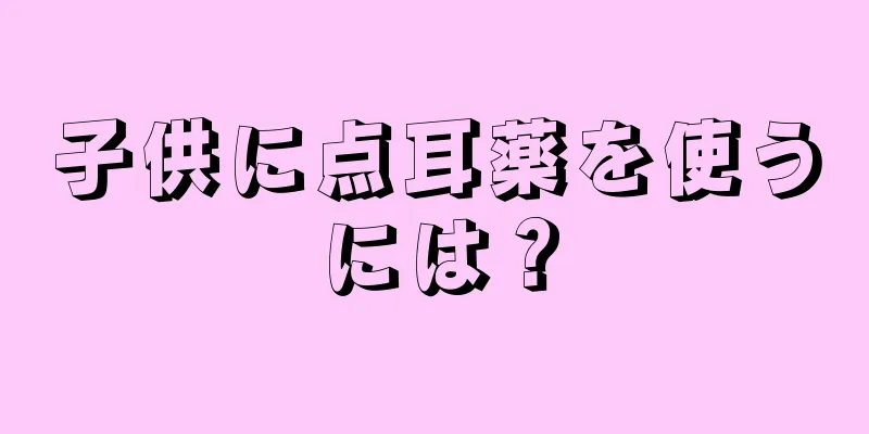 子供に点耳薬を使うには？