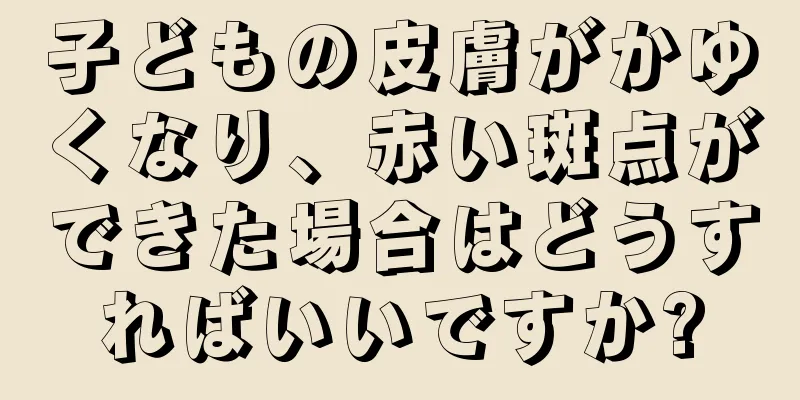 子どもの皮膚がかゆくなり、赤い斑点ができた場合はどうすればいいですか?